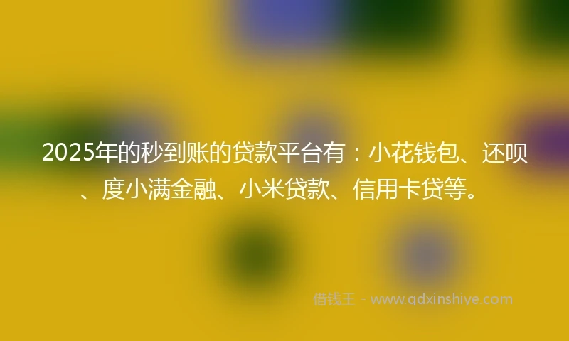2025年的秒到账的贷款平台有：小花钱包、还呗、度小满金融、小米贷款、信用卡贷等。