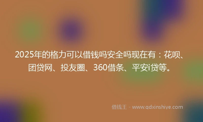 2025年的格力可以借钱吗安全吗现在有：花呗、团贷网、投友圈、360借条、平安i贷等。