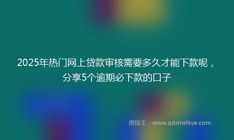 2025年热门网上贷款审核需要多久才能下款呢，分享5个逾期必下款的口子