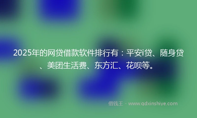 2025年的网贷借款软件排行有：平安i贷、随身贷、美团生活费、东方汇、花呗等。