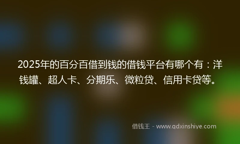 2025年的百分百借到钱的借钱平台有哪个有：洋钱罐、超人卡、分期乐、微粒贷、信用卡贷等。