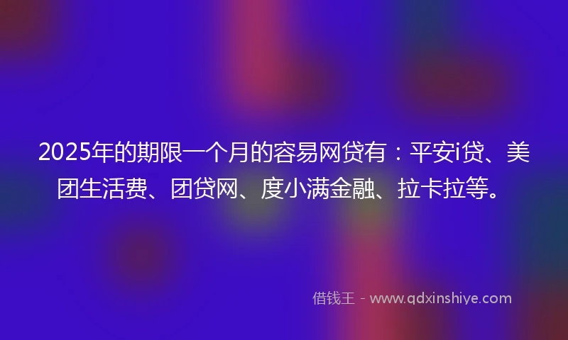 2025年的期限一个月的容易网贷有：平安i贷、美团生活费、团贷网、度小满金融、拉卡拉等。