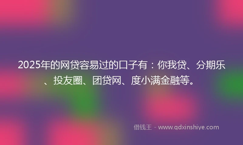 2025年的网贷容易过的口子有：你我贷、分期乐、投友圈、团贷网、度小满金融等。