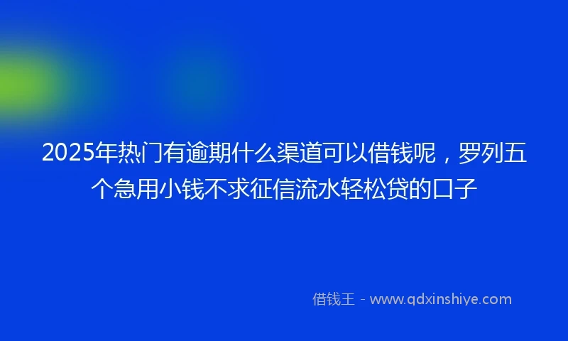 2025年热门有逾期什么渠道可以借钱呢，罗列五个急用小钱不求征信流水轻松贷的口子