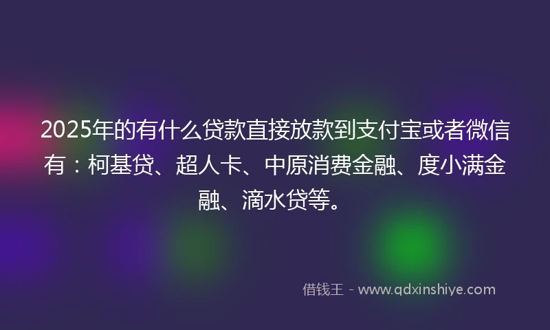 2025年的有什么贷款直接放款到支付宝或者微信有：柯基贷、超人卡、中原消费金融、度小满金融、滴水贷等。
