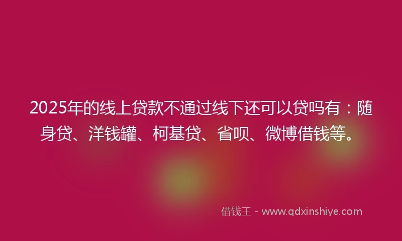 2025年的线上贷款不通过线下还可以贷吗有：随身贷、洋钱罐、柯基贷、省呗、微博借钱等。