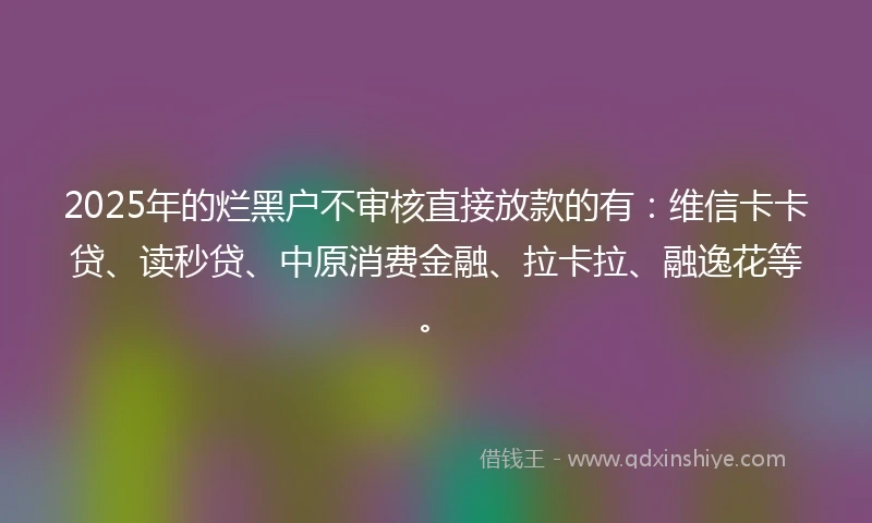2025年的烂黑户不审核直接放款的有：维信卡卡贷、读秒贷、中原消费金融、拉卡拉、融逸花等。