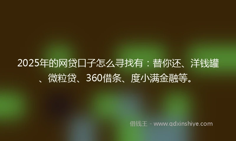 2025年的网贷口子怎么寻找有：替你还、洋钱罐、微粒贷、360借条、度小满金融等。