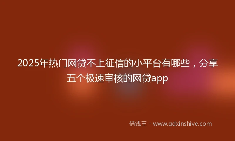 2025年热门网贷不上征信的小平台有哪些,分享五个极速审核的网贷app