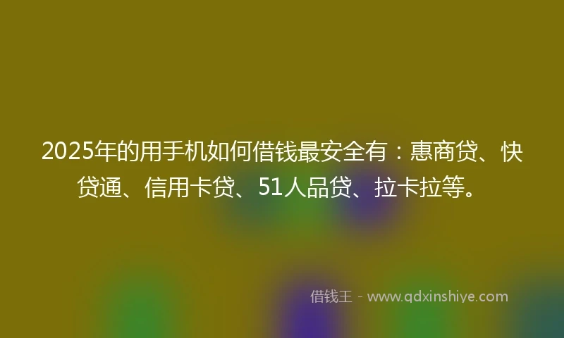 2025年的用手机如何借钱最安全有：惠商贷、快贷通、信用卡贷、51人品贷、拉卡拉等。
