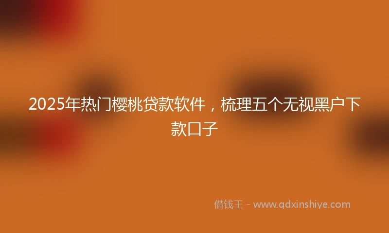 2025年热门樱桃贷款软件，梳理五个无视黑户下款口子