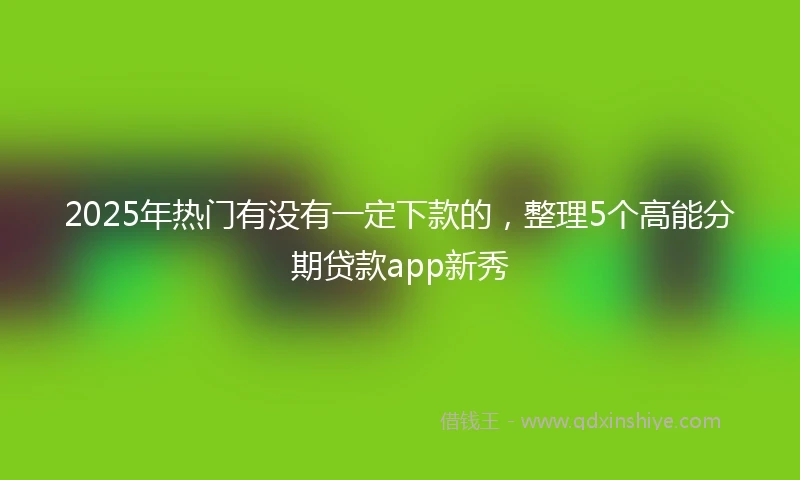 2025年热门有没有一定下款的，整理5个高能分期贷款app新秀
