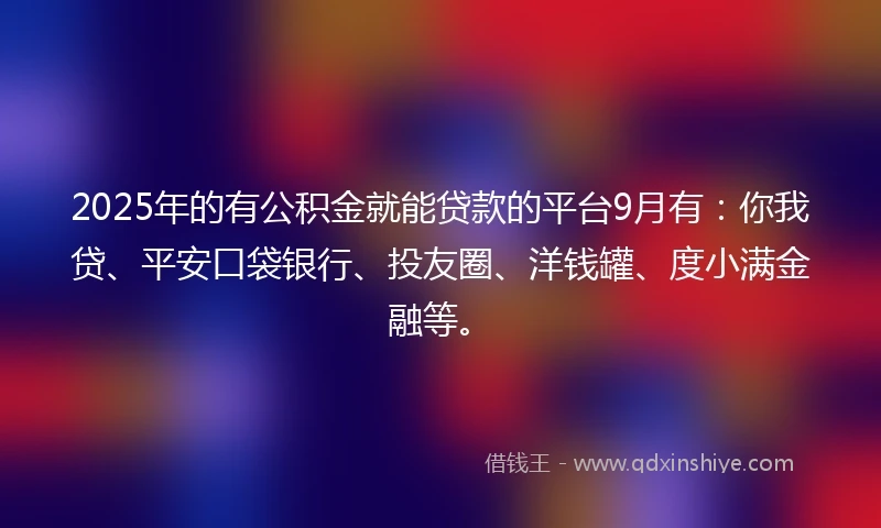 2025年的有公积金就能贷款的平台9月有：你我贷、平安口袋银行、投友圈、洋钱罐、度小满金融等。
