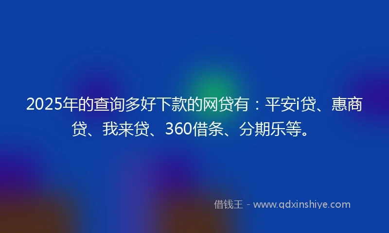 2025年的查询多好下款的网贷有：平安i贷、惠商贷、我来贷、360借条、分期乐等。