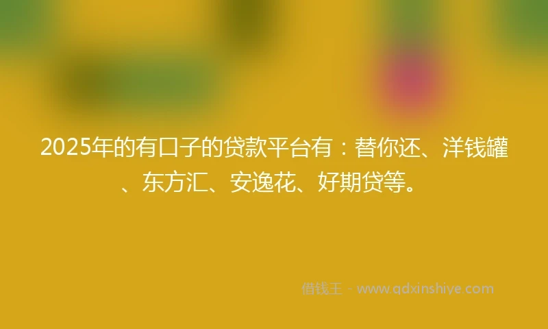 2025年的有口子的贷款平台有：替你还、洋钱罐、东方汇、安逸花、好期贷等。