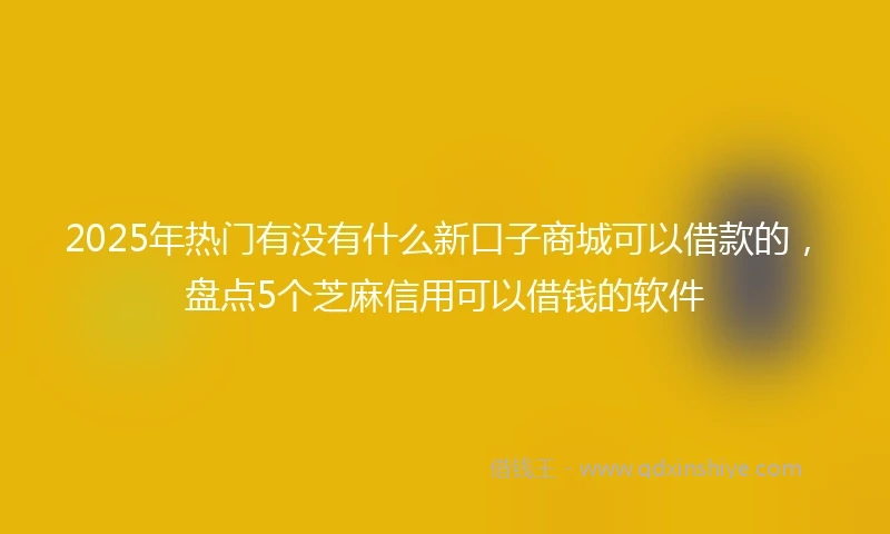 2025年热门有没有什么新口子商城可以借款的，盘点5个芝麻信用可以借钱的软件