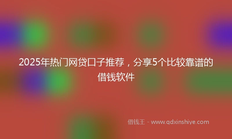 2025年热门网贷口子推荐，分享5个比较靠谱的借钱软件