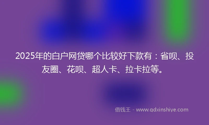 2025年的白户网贷哪个比较好下款有：省呗、投友圈、花呗、超人卡、拉卡拉等。