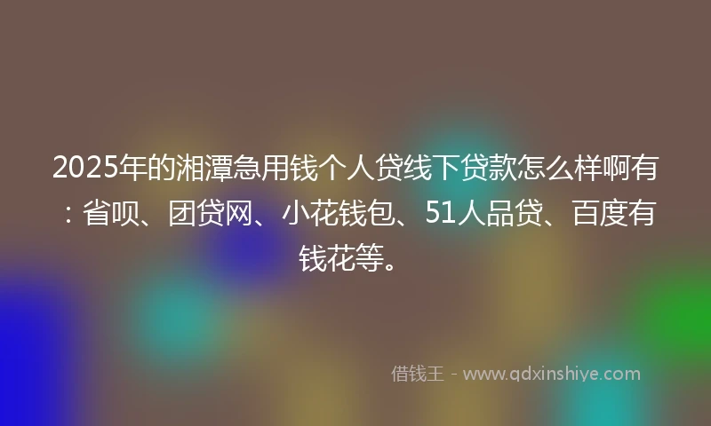 2025年的湘潭急用钱个人贷线下贷款怎么样啊有：省呗、团贷网、小花钱包、51人品贷、百度有钱花等。