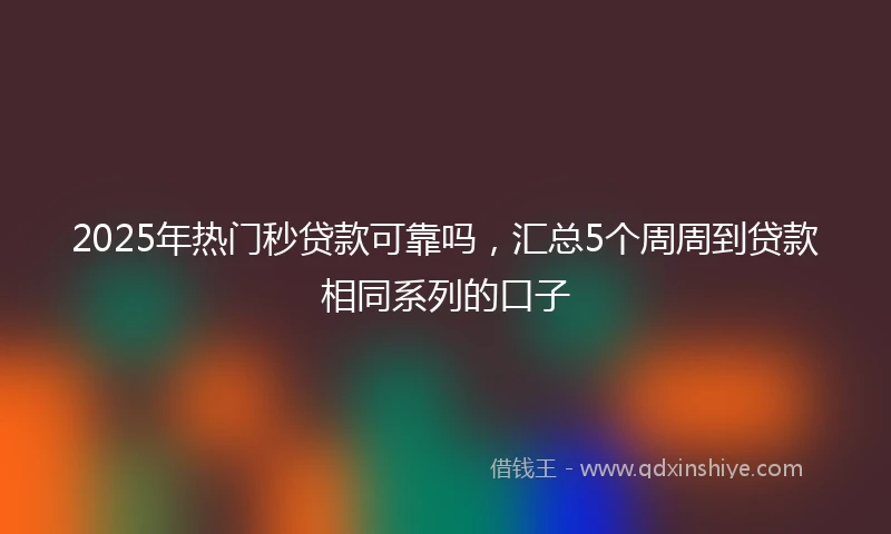 2025年热门秒贷款可靠吗，汇总5个周周到贷款相同系列的口子