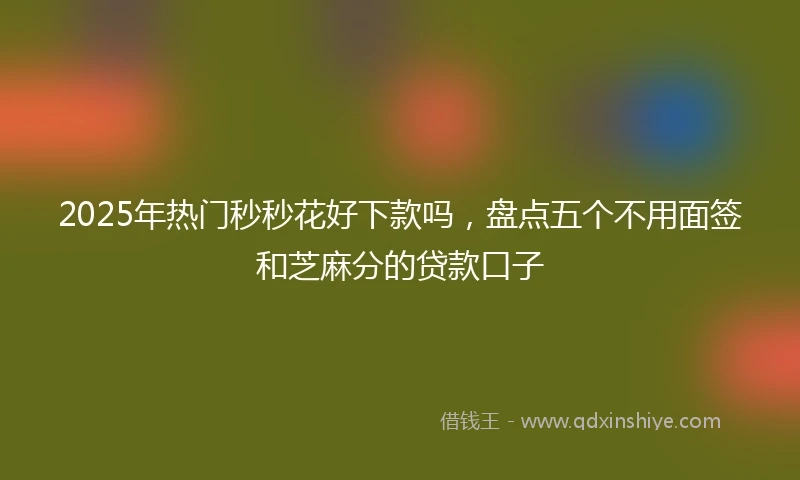 2025年热门秒秒花好下款吗，盘点五个不用面签和芝麻分的贷款口子