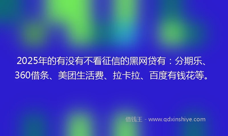 2025年的有没有不看征信的黑网贷有：分期乐、360借条、美团生活费、拉卡拉、百度有钱花等。