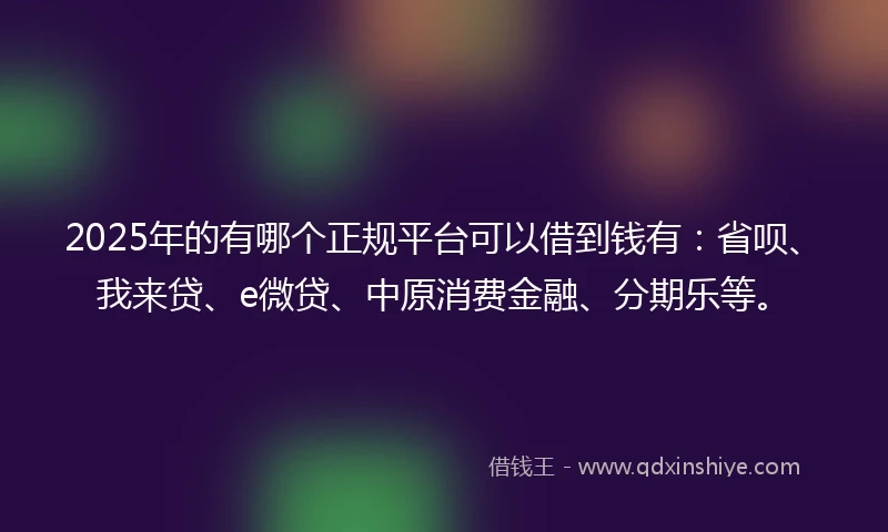 2025年的有哪个正规平台可以借到钱有：省呗、我来贷、e微贷、中原消费金融、分期乐等。