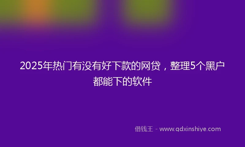 2025年热门有没有好下款的网贷，整理5个黑户都能下的软件