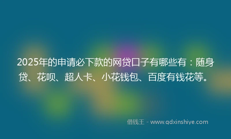 2025年的申请必下款的网贷口子有哪些有：随身贷、花呗、超人卡、小花钱包、百度有钱花等。