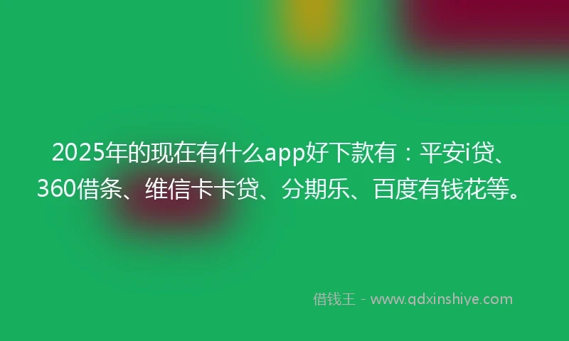 2025年的现在有什么app好下款有：平安i贷、360借条、维信卡卡贷、分期乐、百度有钱花等。