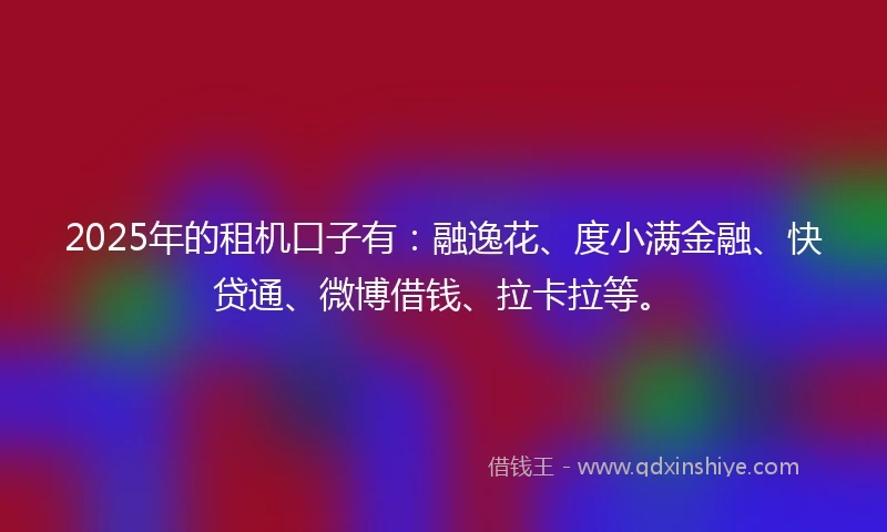 2025年的租机口子有：融逸花、度小满金融、快贷通、微博借钱、拉卡拉等。
