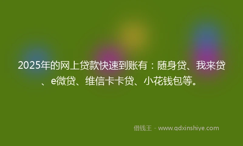 2025年的网上贷款快速到账有：随身贷、我来贷、e微贷、维信卡卡贷、小花钱包等。