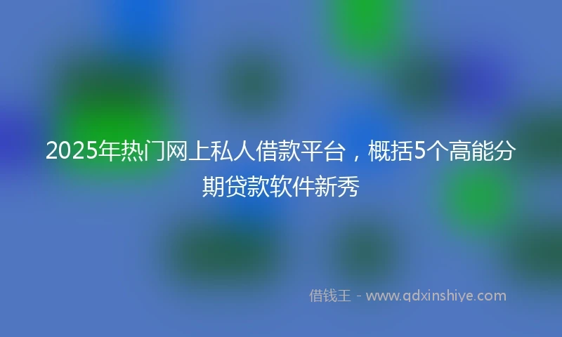 2025年热门网上私人借款平台，概括5个高能分期贷款软件新秀
