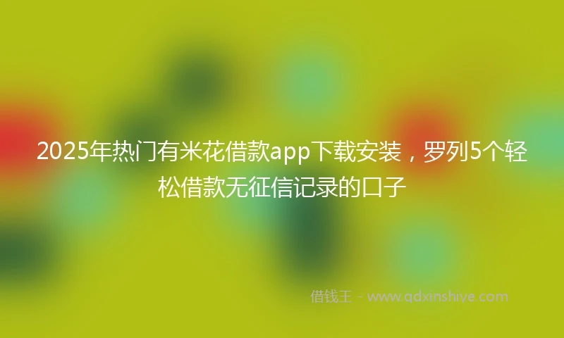 2025年热门有米花借款app下载安装，罗列5个轻松借款无征信记录的口子