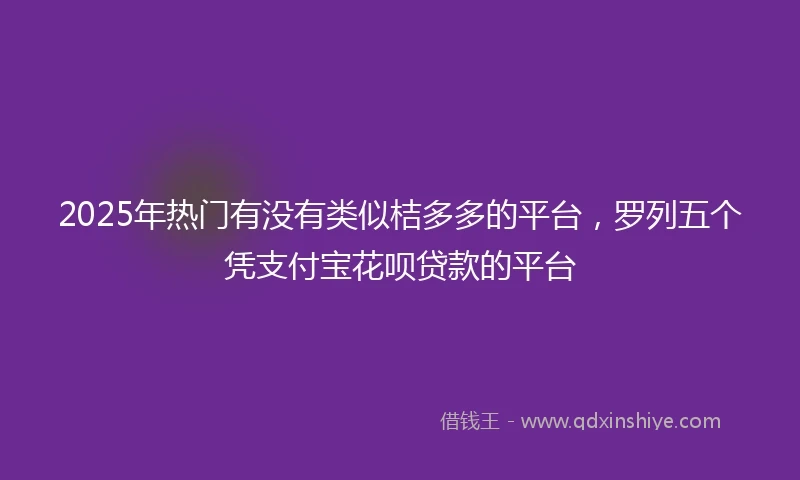 2025年热门有没有类似桔多多的平台，罗列五个凭支付宝花呗贷款的平台
