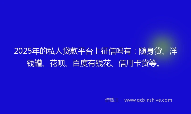 2025年的私人贷款平台上征信吗有：随身贷、洋钱罐、花呗、百度有钱花、信用卡贷等。