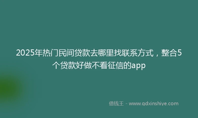2025年热门民间贷款去哪里找联系方式，整合5个贷款好做不看征信的app