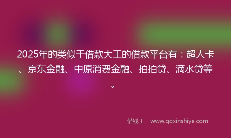 2025年的类似于借款大王的借款平台有：超人卡、京东金融、中原消费金融、拍拍贷、滴水贷等。