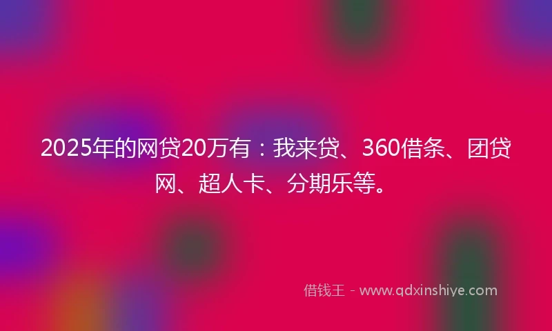 2025年的网贷20万有：我来贷、360借条、团贷网、超人卡、分期乐等。