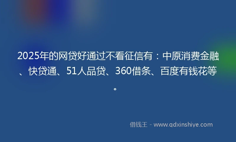 2025年的网贷好通过不看征信有：中原消费金融、快贷通、51人品贷、360借条、百度有钱花等。
