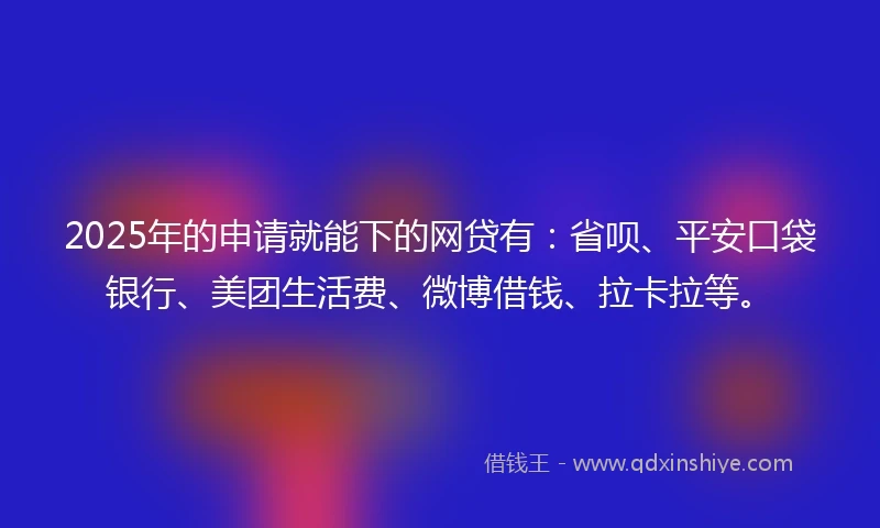 2025年的申请就能下的网贷有：省呗、平安口袋银行、美团生活费、微博借钱、拉卡拉等。