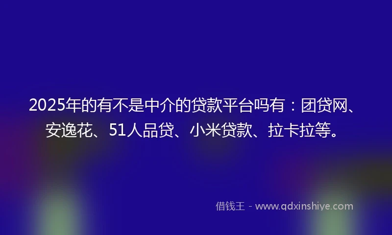 2025年的有不是中介的贷款平台吗有：团贷网、安逸花、51人品贷、小米贷款、拉卡拉等。