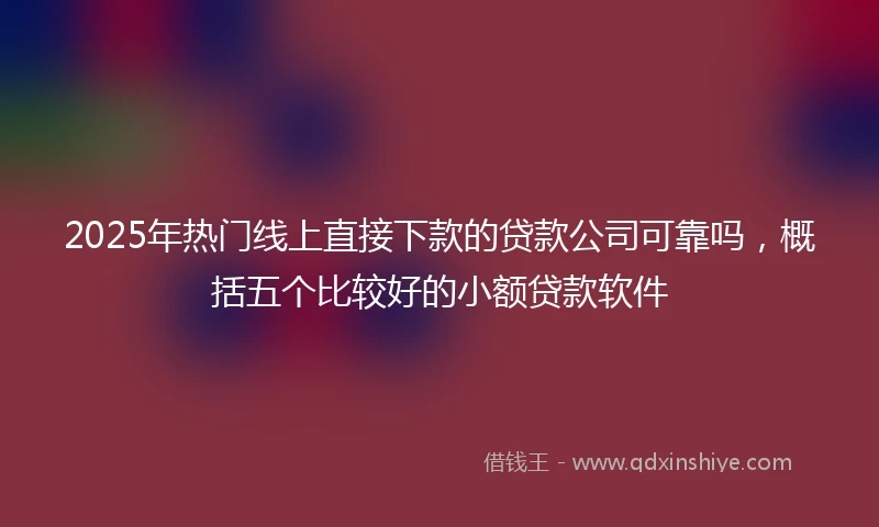 2025年热门线上直接下款的贷款公司可靠吗，概括五个比较好的小额贷款软件