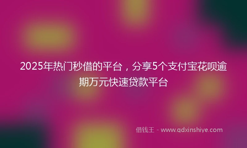 2025年热门秒借的平台，分享5个支付宝花呗逾期万元快速贷款平台