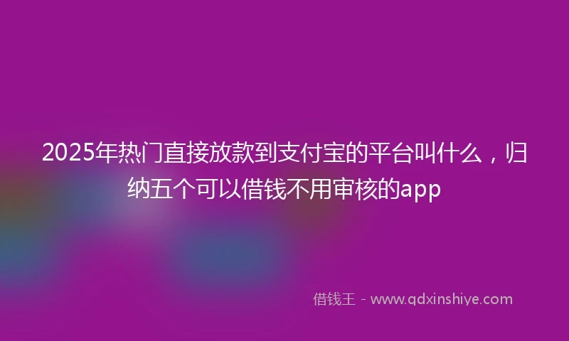 2025年热门直接放款到支付宝的平台叫什么，归纳五个可以借钱不用审核的app