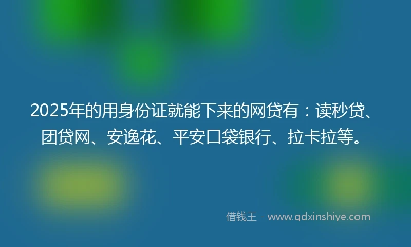 2025年的用身份证就能下来的网贷有：读秒贷、团贷网、安逸花、平安口袋银行、拉卡拉等。