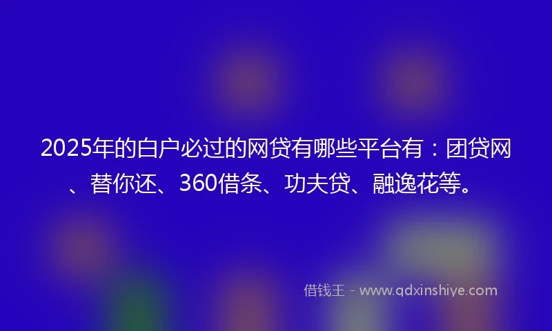 2025年的白户必过的网贷有哪些平台有：团贷网、替你还、360借条、功夫贷、融逸花等。
