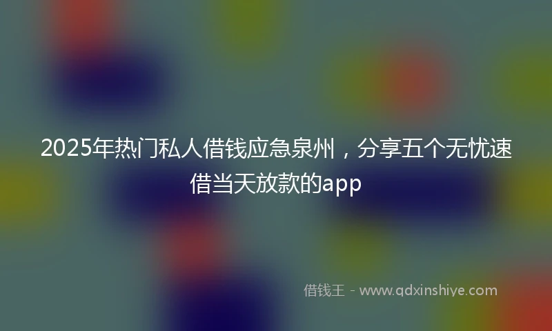 2025年热门私人借钱应急泉州，分享五个无忧速借当天放款的app