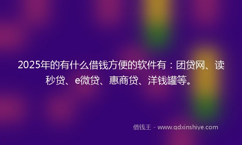 2025年的有什么借钱方便的软件有：团贷网、读秒贷、e微贷、惠商贷、洋钱罐等。