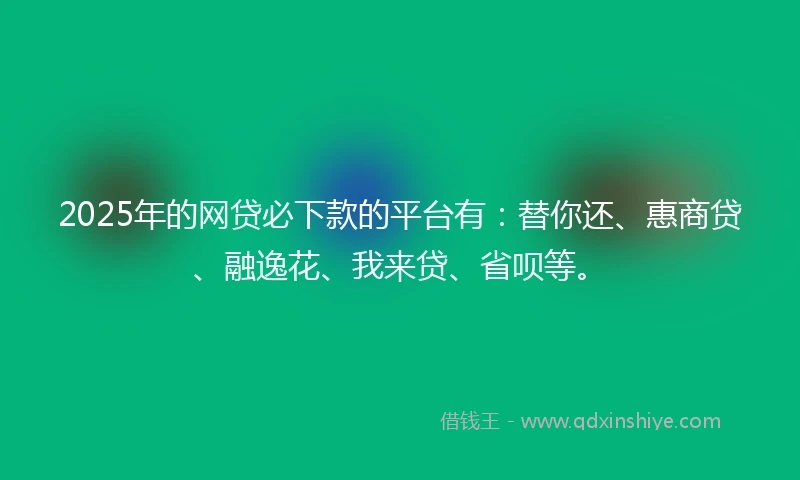 2025年的网贷必下款的平台有：替你还、惠商贷、融逸花、我来贷、省呗等。